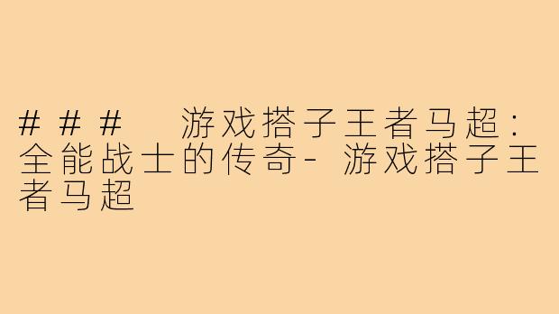 ### 游戏搭子王者马超：全能战士的传奇