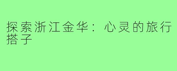 探索浙江金华:心灵的旅行搭子