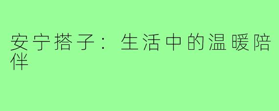 安宁搭子:生活中的温暖陪伴
