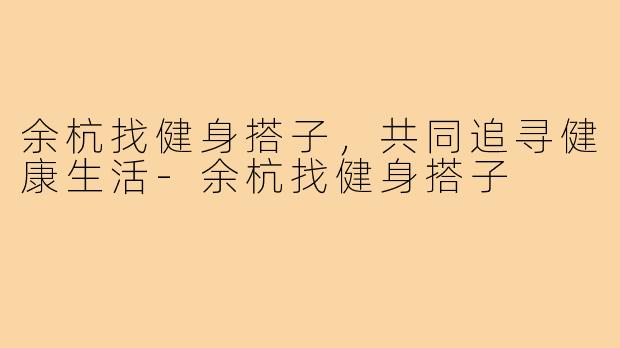 余杭找健身搭子,共同追寻健康生活-余杭找健身搭子