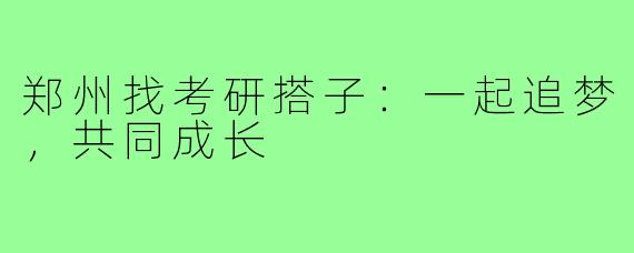 郑州找考研搭子：一起追梦，共同成长