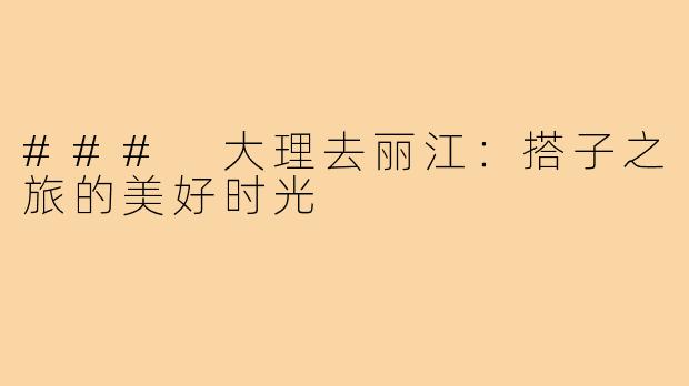 ### 大理去丽江：搭子之旅的美好时光