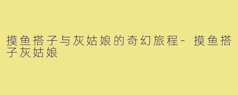 摸鱼搭子与灰姑娘的奇幻旅程-摸鱼搭子灰姑娘
