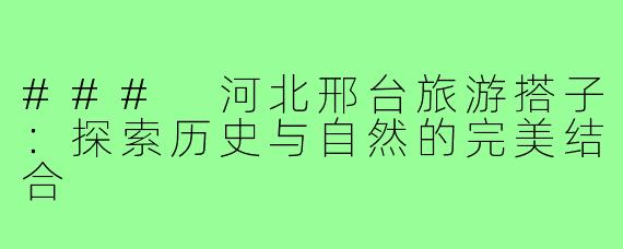 ### 河北邢台旅游搭子:探索历史与自然的完美结合