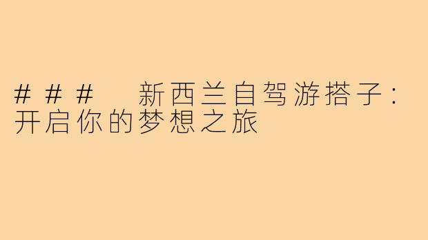 ### 新西兰自驾游搭子:开启你的梦想之旅