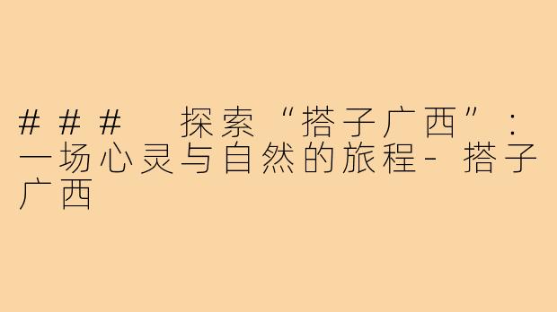 ### 探索“搭子广西”：一场心灵与自然的旅程
