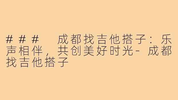 ### 成都找吉他搭子:乐声相伴,共创美好时光-成都找吉他搭子