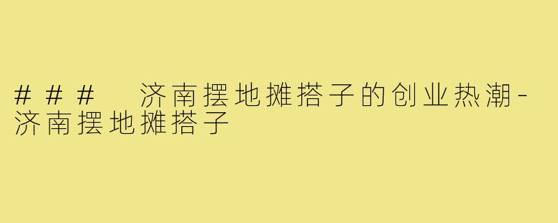 ### 济南摆地摊搭子的创业热潮-济南摆地摊搭子