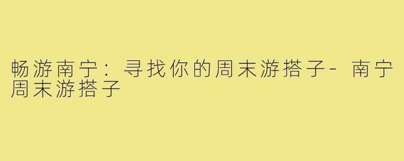 畅游南宁：寻找你的周末游搭子