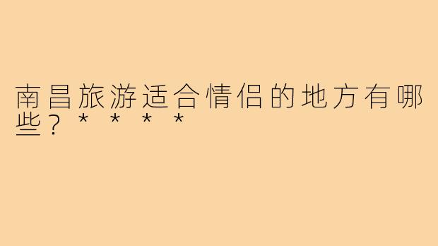 南昌旅游适合情侣的地方有哪些？****
