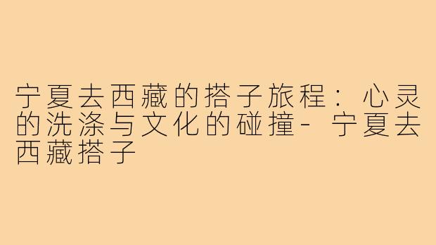 宁夏去西藏的搭子旅程：心灵的洗涤与文化的碰撞-宁夏去西藏搭子