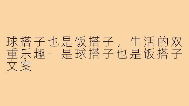 球搭子也是饭搭子，生活的双重乐趣-是球搭子也是饭搭子文案
