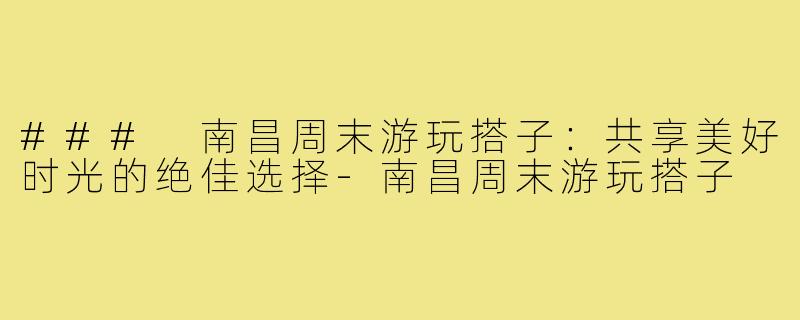 ### 南昌周末游玩搭子：共享美好时光的绝佳选择