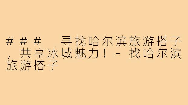 ### 寻找哈尔滨旅游搭子，共享冰城魅力！-找哈尔滨旅游搭子