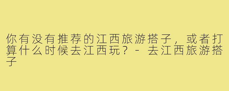 你有没有推荐的江西旅游搭子，或者打算什么时候去江西玩？