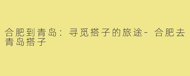 合肥到青岛:寻觅搭子的旅途-合肥去青岛搭子