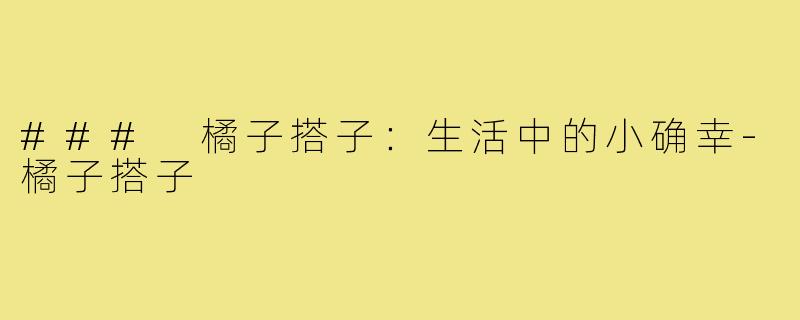 ### 橘子搭子:生活中的小确幸-橘子搭子