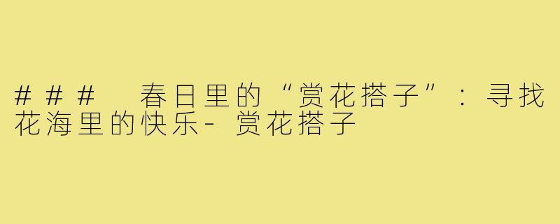 ### 春日里的“赏花搭子”：寻找花海里的快乐