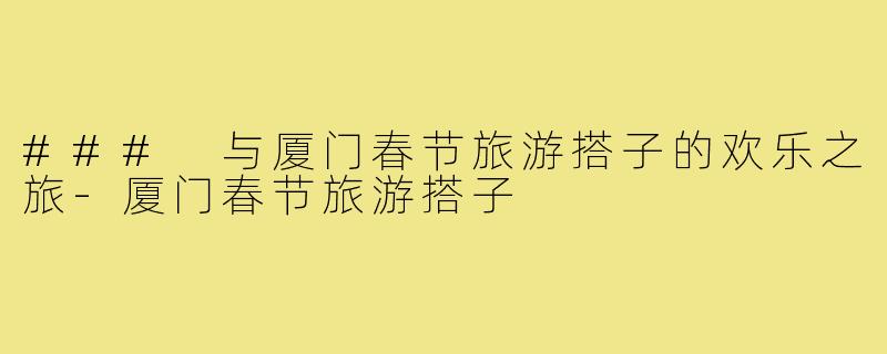### 与厦门春节旅游搭子的欢乐之旅