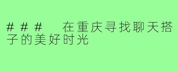 ### 在重庆寻找聊天搭子的美好时光