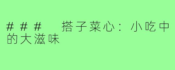 ### 搭子菜心：小吃中的大滋味