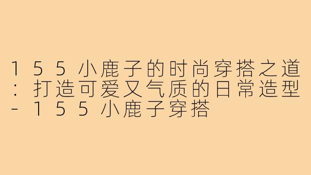 155小鹿子的时尚穿搭之道：打造可爱又气质的日常造型