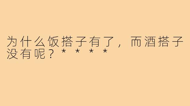 为什么饭搭子有了,而酒搭子没有呢?****