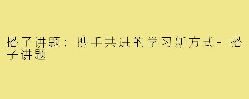 搭子讲题:携手共进的学习新方式-搭子讲题