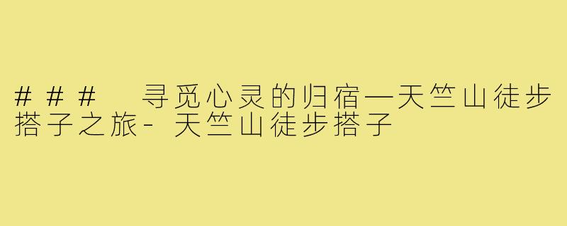 ### 寻觅心灵的归宿—天竺山徒步搭子之旅-天竺山徒步搭子