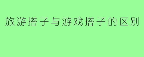 旅游搭子与游戏搭子的区别