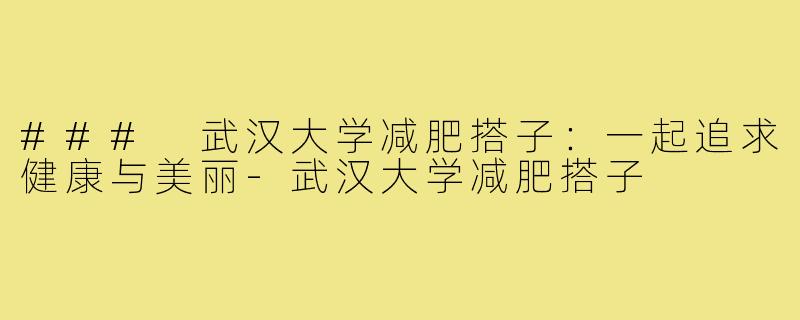 ### 武汉大学减肥搭子：一起追求健康与美丽-武汉大学减肥搭子