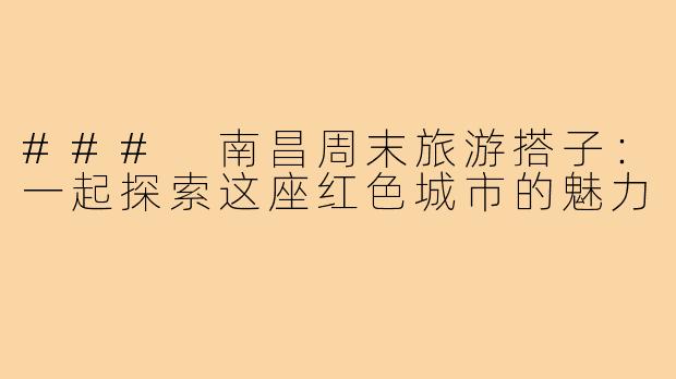 ### 南昌周末旅游搭子：一起探索这座红色城市的魅力