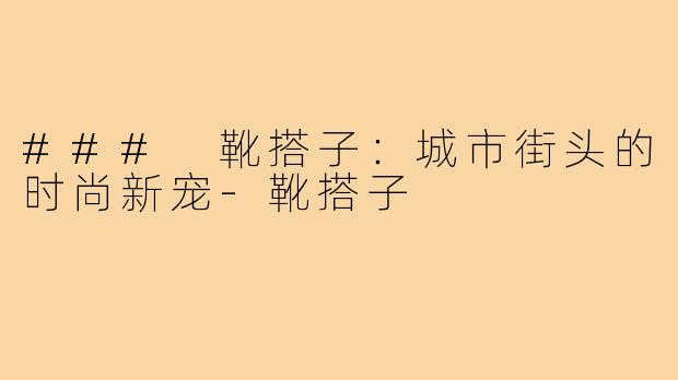 ### 靴搭子：城市街头的时尚新宠-靴搭子