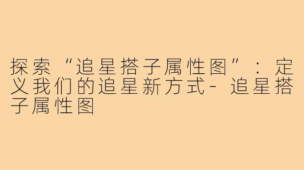 探索“追星搭子属性图”：定义我们的追星新方式-追星搭子属性图