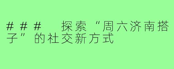 ### 探索“周六济南搭子”的社交新方式