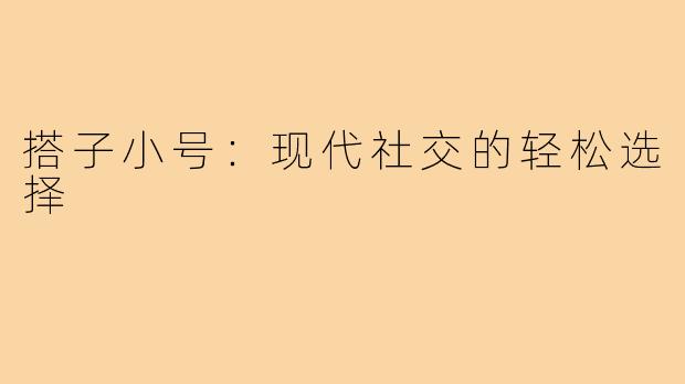 搭子小号：现代社交的轻松选择