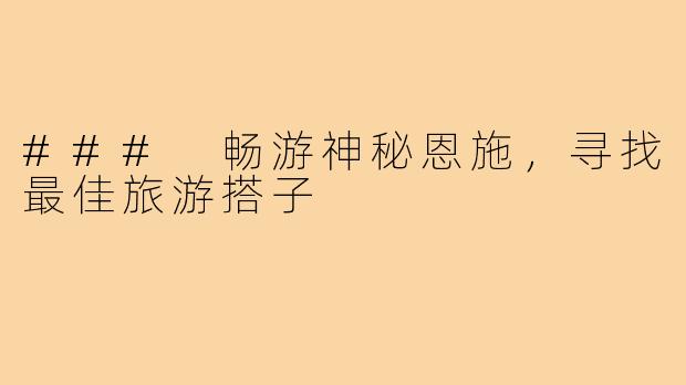 ### 畅游神秘恩施，寻找最佳旅游搭子