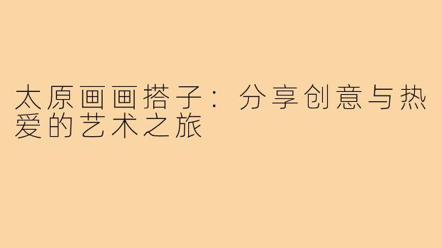 太原画画搭子：分享创意与热爱的艺术之旅