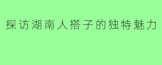 探访湖南人搭子的独特魅力