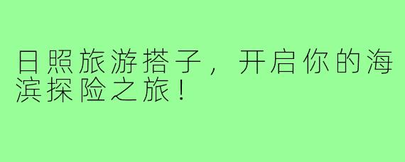 日照旅游搭子，开启你的海滨探险之旅！