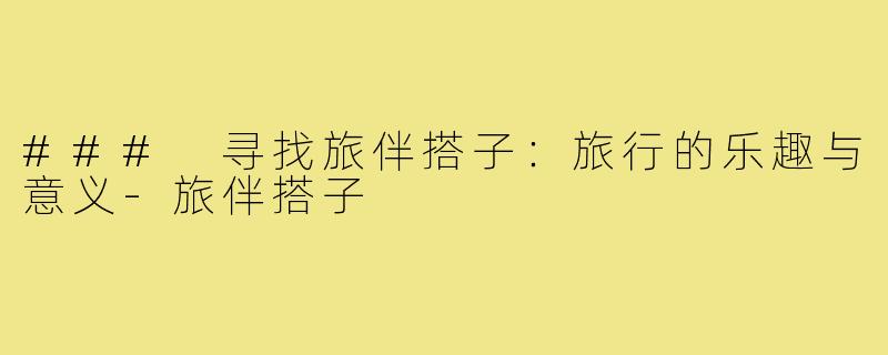 ### 寻找旅伴搭子:旅行的乐趣与意义-旅伴搭子