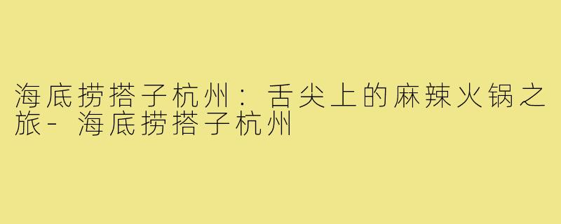海底捞搭子杭州：舌尖上的麻辣火锅之旅-海底捞搭子杭州