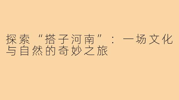 探索“搭子河南”：一场文化与自然的奇妙之旅