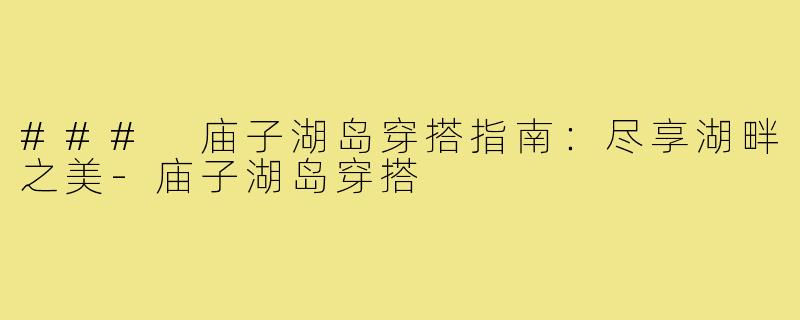 ### 庙子湖岛穿搭指南:尽享湖畔之美-庙子湖岛穿搭