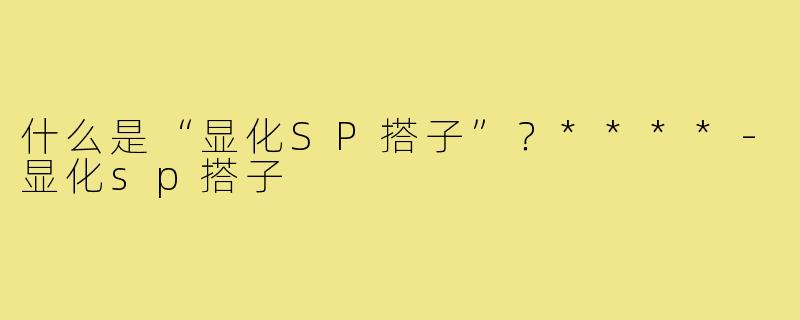 什么是“显化SP搭子”?****-显化sp搭子