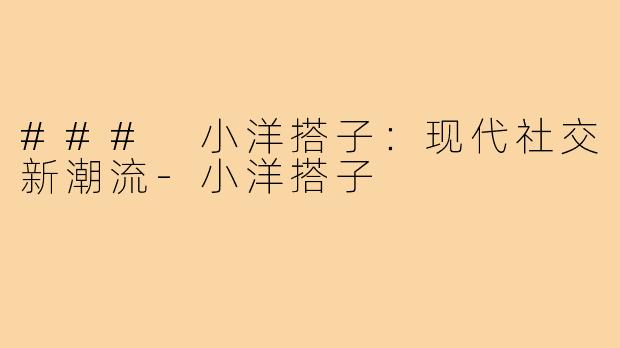 ### 小洋搭子:现代社交新潮流-小洋搭子
