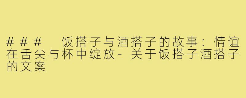 ### 饭搭子与酒搭子的故事:情谊在舌尖与杯中绽放-关于饭搭子酒搭子的文案
