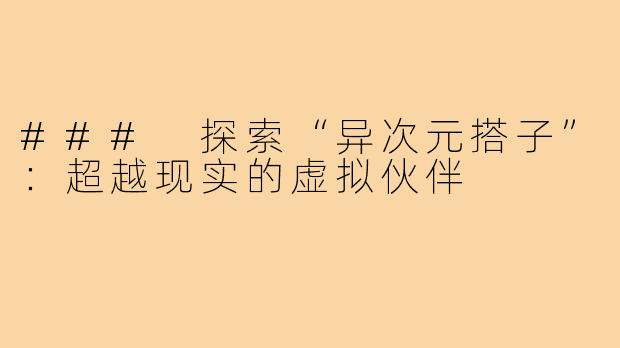 ### 探索“异次元搭子”：超越现实的虚拟伙伴