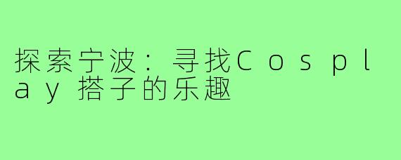 探索宁波：寻找Cosplay搭子的乐趣