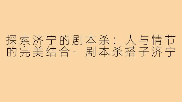 探索济宁的剧本杀:人与情节的完美结合-剧本杀搭子济宁